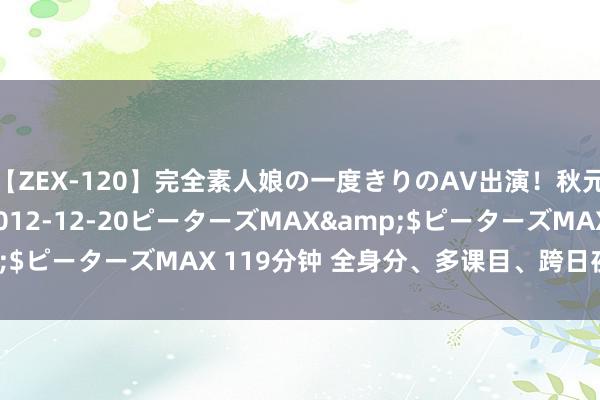 【ZEX-120】完全素人娘の一度きりのAV出演！秋元奈美</a>2012-12-20ピーターズMAX&$ピーターズMAX 119分钟 全身分、多课目、跨日夜……开炮！