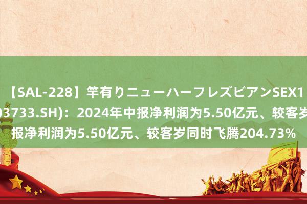 【SAL-228】竿有りニューハーフレズビアンSEX1125分 仙鹤股份(603733.SH)：2024年中报净利润为5.50亿元、较客岁同时飞腾204.73%