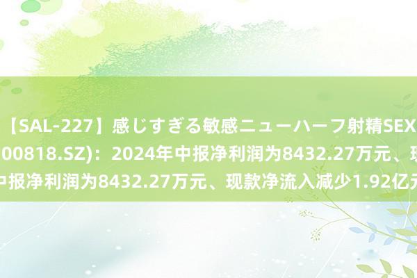 【SAL-227】感じすぎる敏感ニューハーフ射精SEX1124分 耐普矿机(300818.SZ)：2024年中报净利润为8432.27万元、现款净流入减少1.92亿元