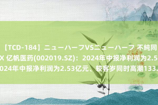 【TCD-184】ニューハーフVSニューハーフ 不純同性肛遊ベストセラーBOX 亿帆医药(002019.SZ)：2024年中报净利润为2.53亿元、较客岁同时高潮133.04%