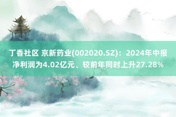 丁香社区 京新药业(002020.SZ)：2024年中报净利润为4.02亿元、较前年同时上升27.28%