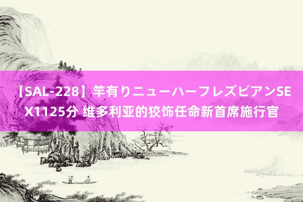 【SAL-228】竿有りニューハーフレズビアンSEX1125分 维多利亚的狡饰任命新首席施行官