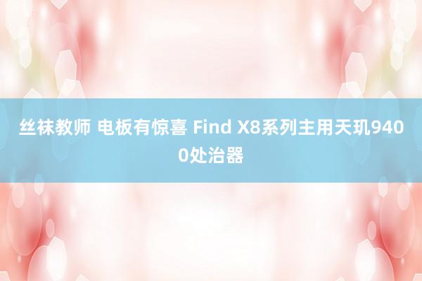 丝袜教师 电板有惊喜 Find X8系列主用天玑9400处治器