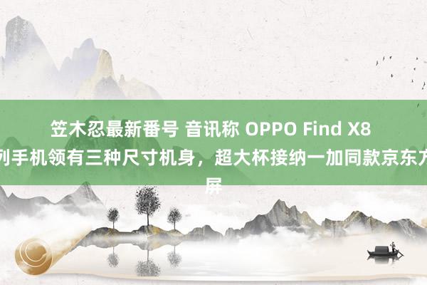 笠木忍最新番号 音讯称 OPPO Find X8 系列手机领有三种尺寸机身，超大杯接纳一加同款京东方屏