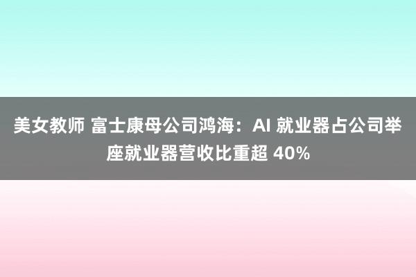 美女教师 富士康母公司鸿海：AI 就业器占公司举座就业器营收比重超 40%