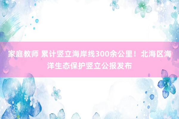 家庭教师 累计竖立海岸线300余公里！北海区海洋生态保护竖立公报发布