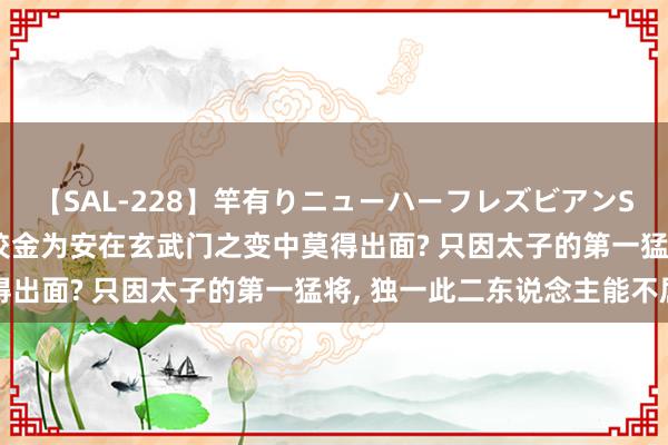 【SAL-228】竿有りニューハーフレズビアンSEX1125分 秦琼、程咬金为安在玄武门之变中莫得出面? 只因太子的第一猛将, 独一此二东说念主能不屈