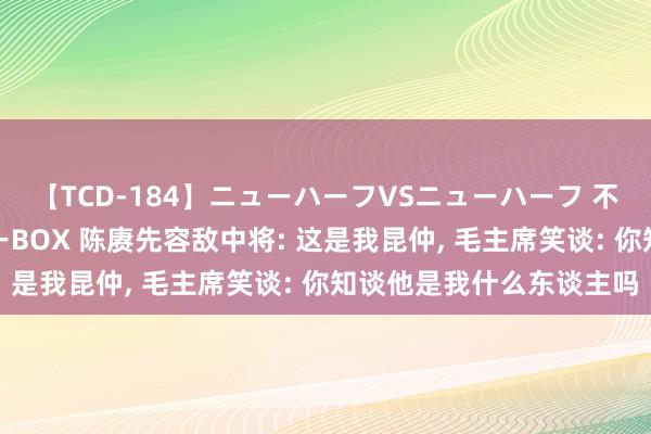 【TCD-184】ニューハーフVSニューハーフ 不純同性肛遊ベストセラーBOX 陈赓先容敌中将: 这是我昆仲, 毛主席笑谈: 你知谈他是我什么东谈主吗