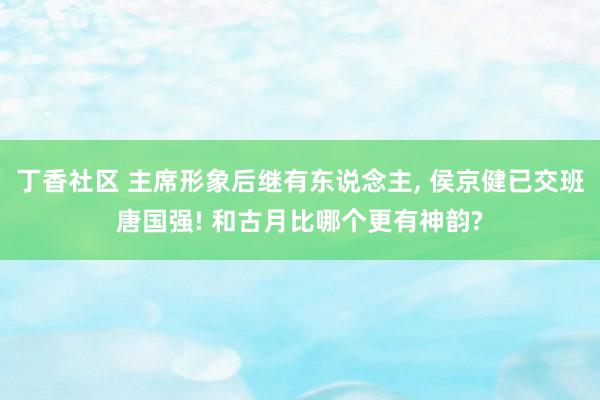 丁香社区 主席形象后继有东说念主, 侯京健已交班唐国强! 和古月比哪个更有神韵?