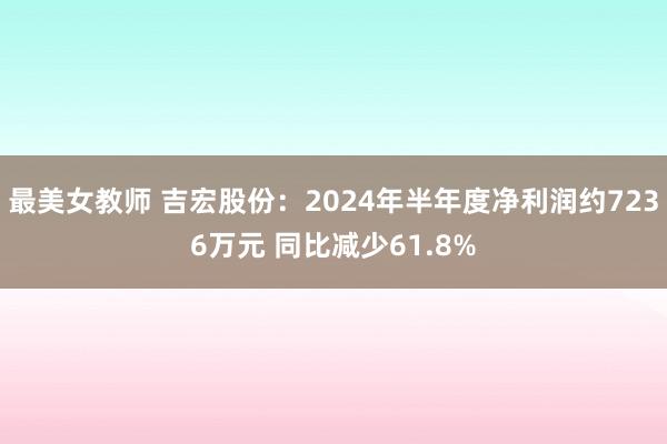 最美女教师 吉宏股份：2024年半年度净利润约7236万元 同比减少61.8%