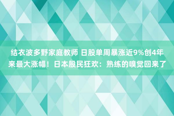 结衣波多野家庭教师 日股单周暴涨近9%创4年来最大涨幅！日本股民狂欢：熟练的嗅觉回来了