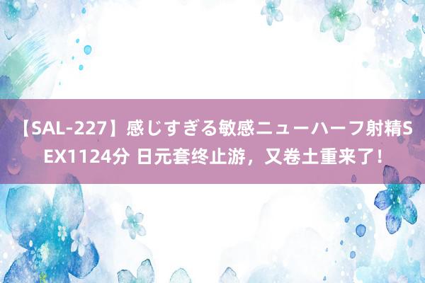 【SAL-227】感じすぎる敏感ニューハーフ射精SEX1124分 日元套终止游，又卷土重来了！