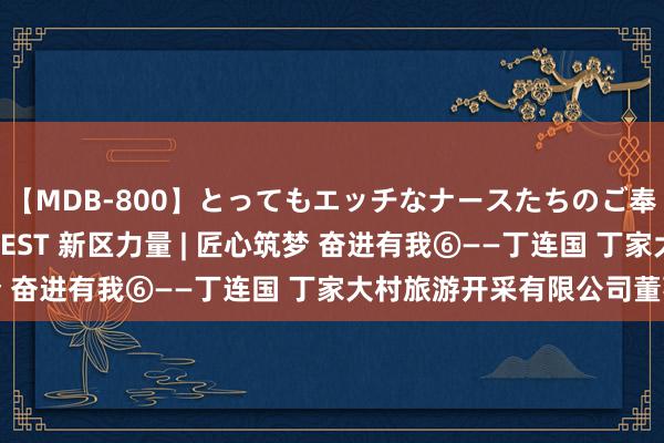 【MDB-800】とってもエッチなナースたちのご奉仕SEX 30人4時間BEST 新区力量 | 匠心筑梦 奋进有我⑥——丁连国 丁家大村旅游开采有限公司董事长