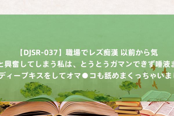 【DJSR-037】職場でレズ痴漢 以前から気になるあの娘を見つけると興奮してしまう私は、とうとうガマンできず唾液まみれでディープキスをしてオマ●コも舐めまくっちゃいました！！ 好剧保举《唐朝诡事录2》