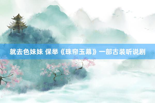 就去色妹妹 保举《珠帘玉幕》一部古装听说剧