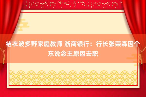 结衣波多野家庭教师 浙商银行：行长张荣森因个东说念主原因去职