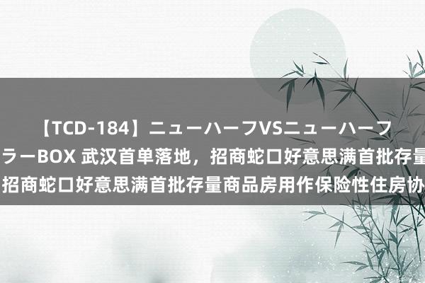 【TCD-184】ニューハーフVSニューハーフ 不純同性肛遊ベストセラーBOX 武汉首单落地，招商蛇口好意思满首批存量商品房用作保险性住房协作