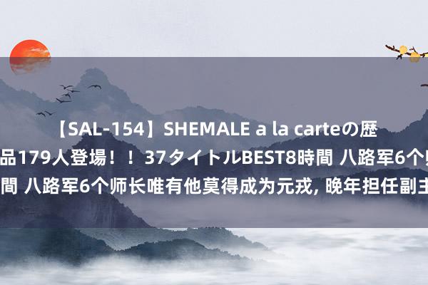 【SAL-154】SHEMALE a la carteの歴史 2 2011～2013 国内作品179人登場！！37タイトルBEST8時間 八路军6个师长唯有他莫得成为元戎, 晚年担任副主席, 女儿是将军