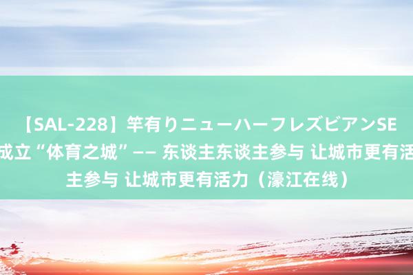 【SAL-228】竿有りニューハーフレズビアンSEX1125分 澳门成立“体育之城”—— 东谈主东谈主参与 让城市更有活力（濠江在线）