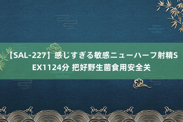 【SAL-227】感じすぎる敏感ニューハーフ射精SEX1124分 把好野生菌食用安全关