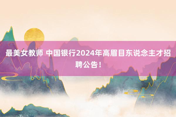 最美女教师 中国银行2024年高眉目东说念主才招聘公告！