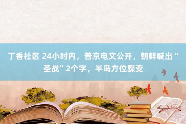 丁香社区 24小时内，普京电文公开，朝鲜喊出“圣战”2个字，半岛方位骤变