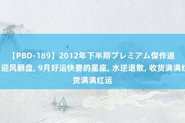 【PBD-189】2012年下半期プレミアム傑作選 8月迎风翻盘, 9月好运快要的星座, 水逆退散, 收货满满红运