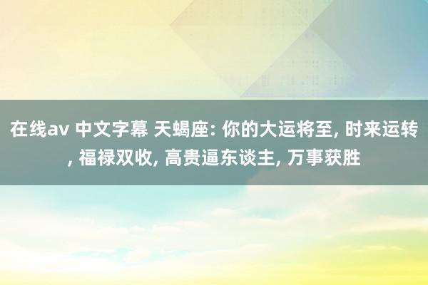 在线av 中文字幕 天蝎座: 你的大运将至, 时来运转, 福禄双收, 高贵逼东谈主, 万事获胜