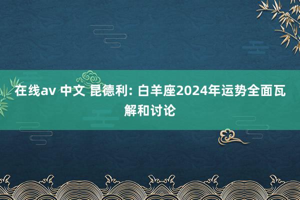 在线av 中文 昆德利: 白羊座2024年运势全面瓦解和讨论