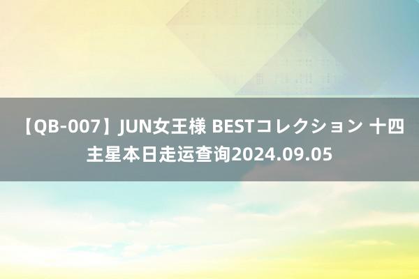 【QB-007】JUN女王様 BESTコレクション 十四主星本日走运查询2024.09.05