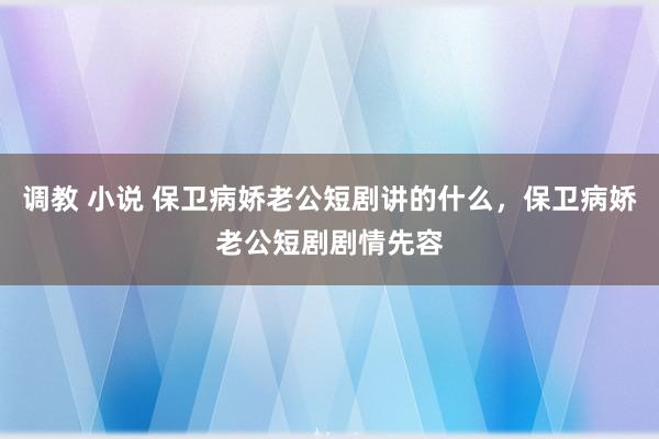 调教 小说 保卫病娇老公短剧讲的什么，保卫病娇老公短剧剧情先容