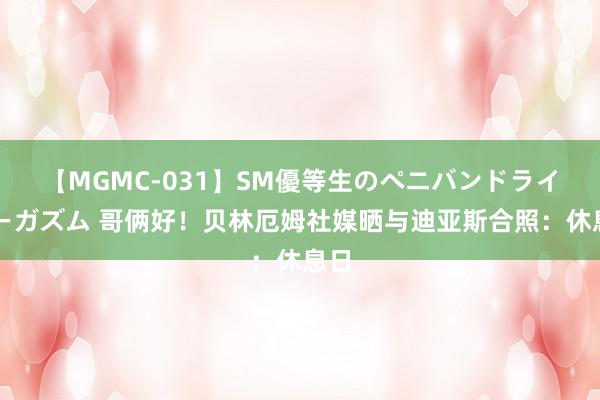 【MGMC-031】SM優等生のペニバンドライオーガズム 哥俩好！贝林厄姆社媒晒与迪亚斯合照：休息日