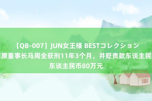 【QB-007】JUN女王様 BESTコレクション 中超公司原董事长马周全获刑11年3个月，并贬责款东谈主民币80万元