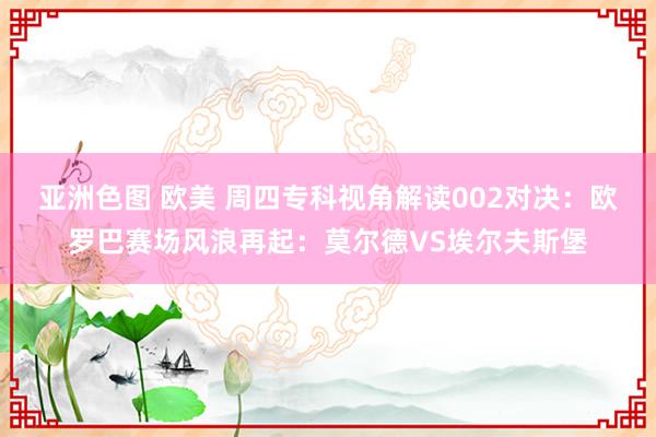 亚洲色图 欧美 周四专科视角解读002对决：欧罗巴赛场风浪再起：莫尔德VS埃尔夫斯堡