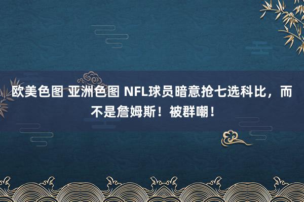 欧美色图 亚洲色图 NFL球员暗意抢七选科比，而不是詹姆斯！被群嘲！