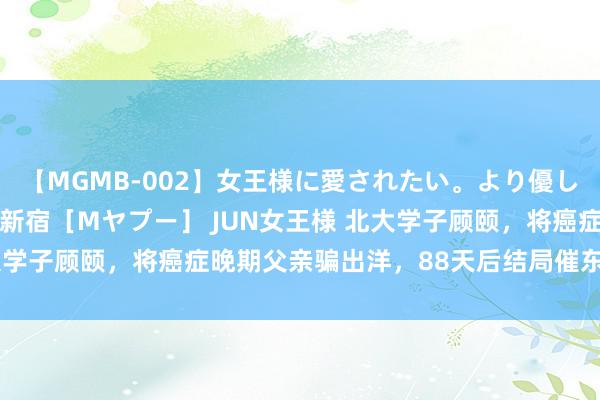 【MGMB-002】女王様に愛されたい。より優しく、よりいやらしく。 新宿［Mヤプー］ JUN女王様 北大学子顾颐，将癌症晚期父亲骗出洋，88天后结局催东谈主泪下