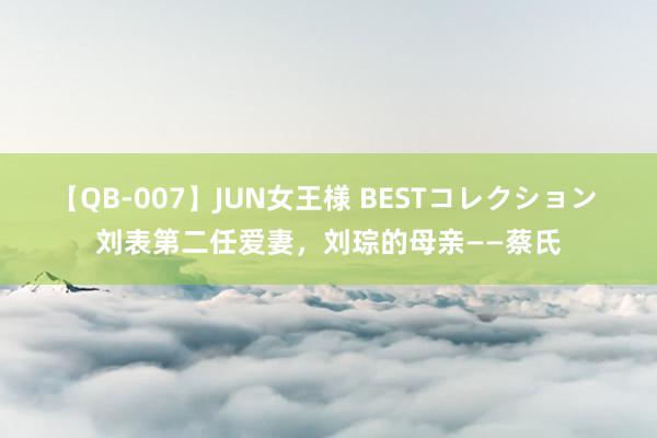 【QB-007】JUN女王様 BESTコレクション 刘表第二任爱妻，刘琮的母亲——蔡氏