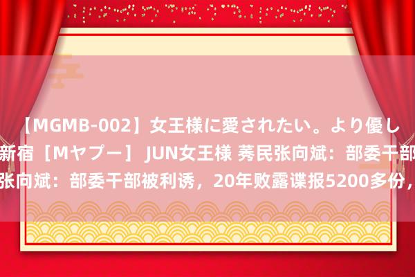 【MGMB-002】女王様に愛されたい。より優しく、よりいやらしく。 新宿［Mヤプー］ JUN女王様 莠民张向斌：部委干部被利诱，20年败露谍报5200多份，下场怎么