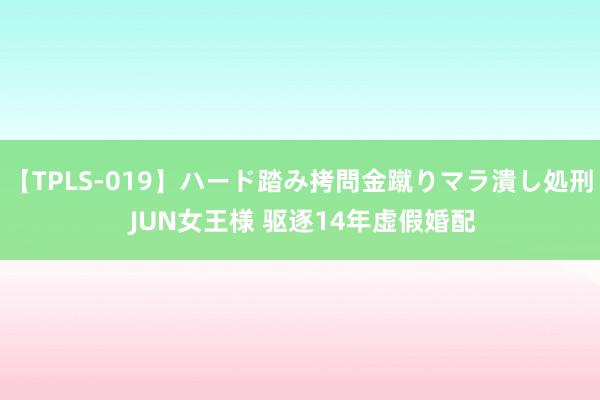 【TPLS-019】ハード踏み拷問金蹴りマラ潰し処刑 JUN女王様 驱逐14年虚假婚配