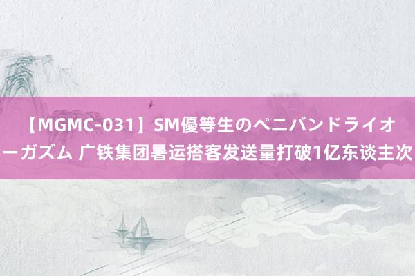 【MGMC-031】SM優等生のペニバンドライオーガズム 广铁集团暑运搭客发送量打破1亿东谈主次