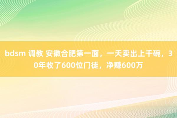 bdsm 调教 安徽合肥第一面，一天卖出上千碗，30年收了600位门徒，净赚600万