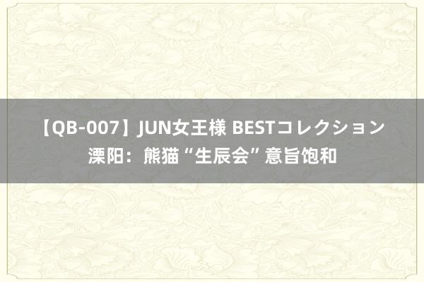 【QB-007】JUN女王様 BESTコレクション 溧阳：熊猫“生辰会”意旨饱和