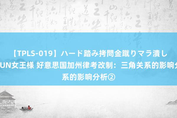 【TPLS-019】ハード踏み拷問金蹴りマラ潰し処刑 JUN女王様 好意思国加州律考改制：三角关系的影响分析②