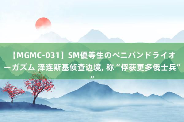 【MGMC-031】SM優等生のペニバンドライオーガズム 泽连斯基侦查边境, 称“俘获更多俄士兵”