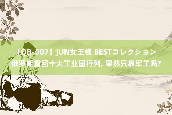 【QB-007】JUN女王様 BESTコレクション 俄罗斯重回十大工业国行列, 果然只靠军工吗?