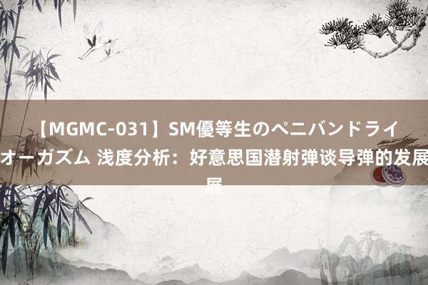 【MGMC-031】SM優等生のペニバンドライオーガズム 浅度分析：好意思国潜射弹谈导弹的发展