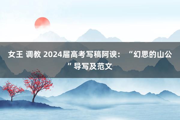 女王 调教 2024届高考写稿阿谀： “幻思的山公”导写及范文