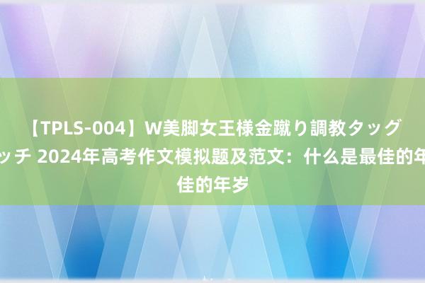 【TPLS-004】W美脚女王様金蹴り調教タッグマッチ 2024年高考作文模拟题及范文：什么是最佳的年岁