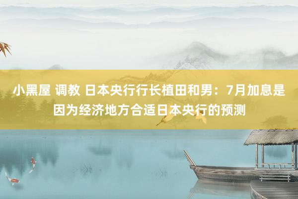 小黑屋 调教 日本央行行长植田和男：7月加息是因为经济地方合适日本央行的预测