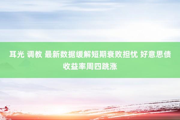 耳光 调教 最新数据缓解短期衰败担忧 好意思债收益率周四跳涨